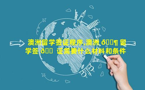 澳洲留学签证程序,澳洲 🐶 留学签 🐠 证需要什么材料和条件